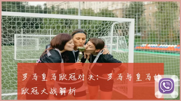 罗马皇马欧冠对决:罗马与皇马的欧冠大战解析