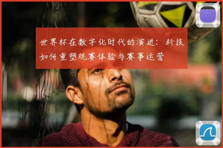 世界杯在数字化时代的演进：科技如何重塑观赛体验与赛事运营