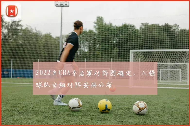 2022年CBA季后赛对阵图确定，八强球队分组对阵安排公布