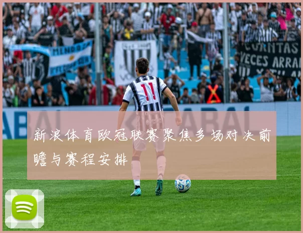 新浪体育欧冠联赛聚焦多场对决前瞻与赛程安排