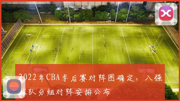 2022年CBA季后赛对阵图确定，八强球队分组对阵安排公布