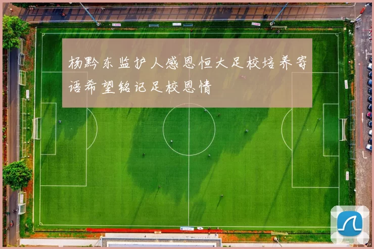 杨黔东监护人感恩恒大足校培养寄语希望铭记足校恩情