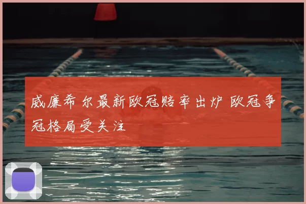 威廉希尔最新欧冠赔率出炉 欧冠争冠格局受关注