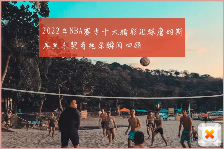 2022年NBA赛季十大精彩进球詹姆斯库里东契奇绝杀瞬间回顾