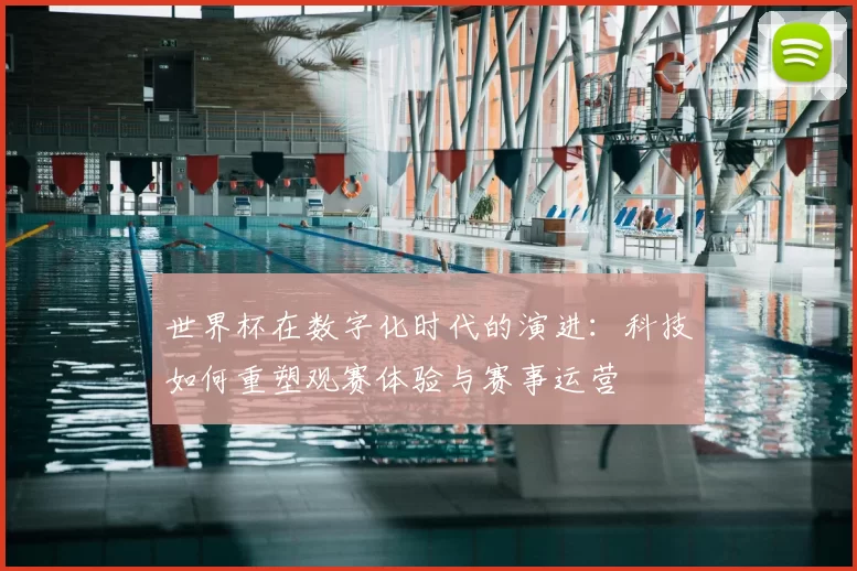 世界杯在数字化时代的演进:科技如何重塑观赛体验与赛事运营