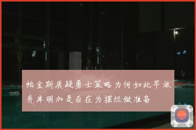 帕金斯质疑勇士策略为何如此早放弃库明加是否在为摆烂做准备