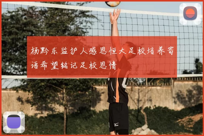 杨黔东监护人感恩恒大足校培养寄语希望铭记足校恩情