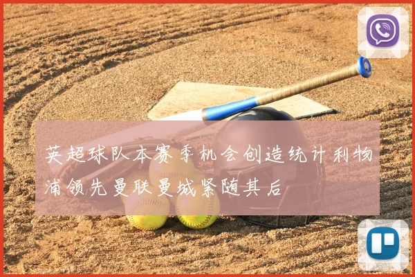 英超球队本赛季机会创造统计利物浦领先曼联曼城紧随其后