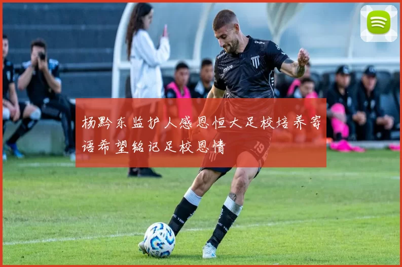 杨黔东监护人感恩恒大足校培养寄语希望铭记足校恩情