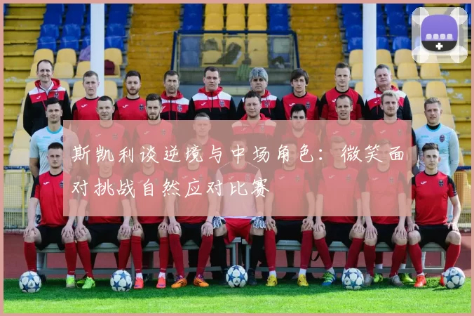 斯凯利谈逆境与中场角色：微笑面对挑战自然应对比赛