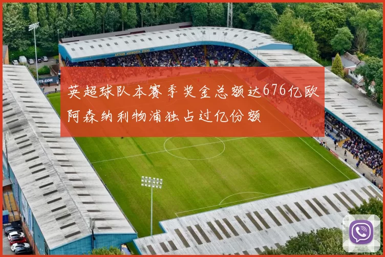 英超球队本赛季奖金总额达676亿欧阿森纳利物浦独占过亿份额
