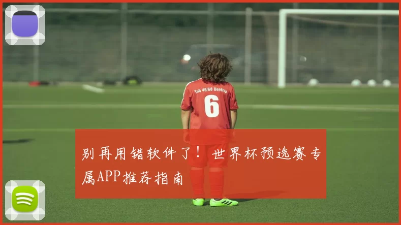 别再用错软件了！世界杯预选赛专属APP推荐指南