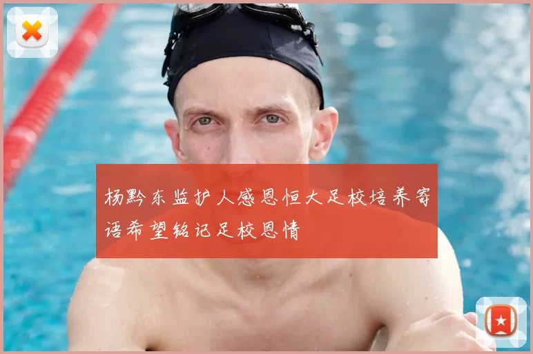 杨黔东监护人感恩恒大足校培养寄语希望铭记足校恩情