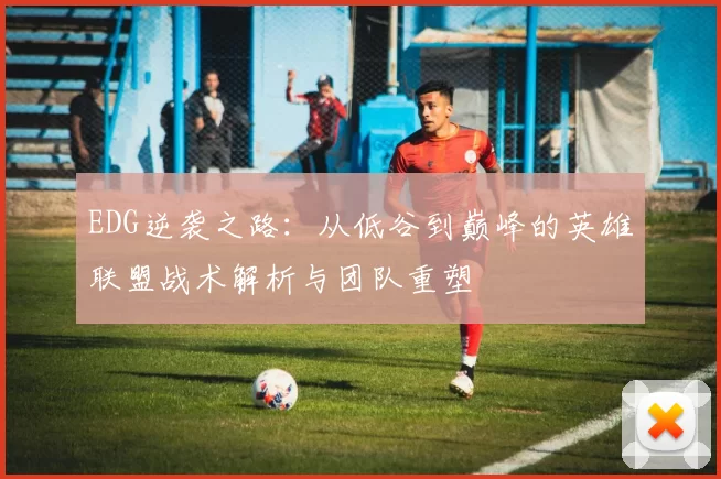 EDG逆袭之路：从低谷到巅峰的英雄联盟战术解析与团队重塑