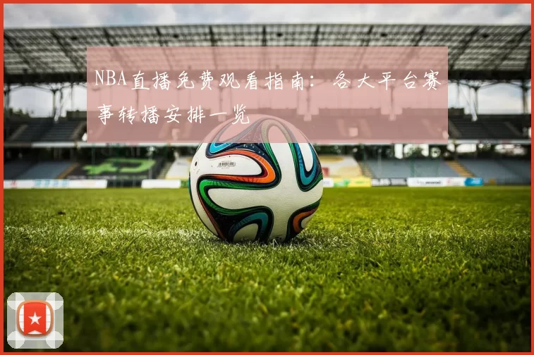 NBA直播免费观看指南：各大平台赛事转播安排一览