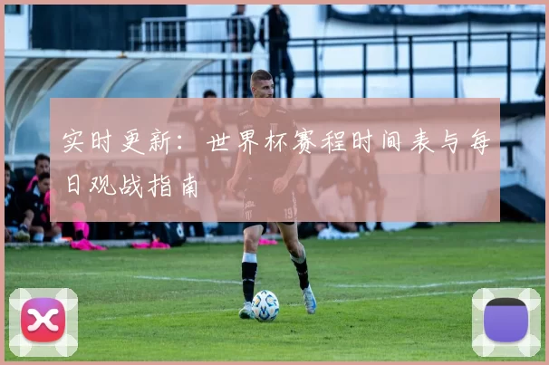 实时更新:世界杯赛程时间表与每日观战指南