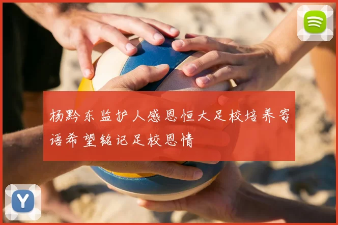 杨黔东监护人感恩恒大足校培养寄语希望铭记足校恩情