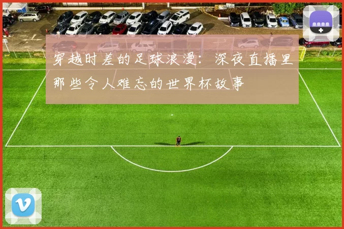 穿越时差的足球浪漫：深夜直播里那些令人难忘的世界杯故事