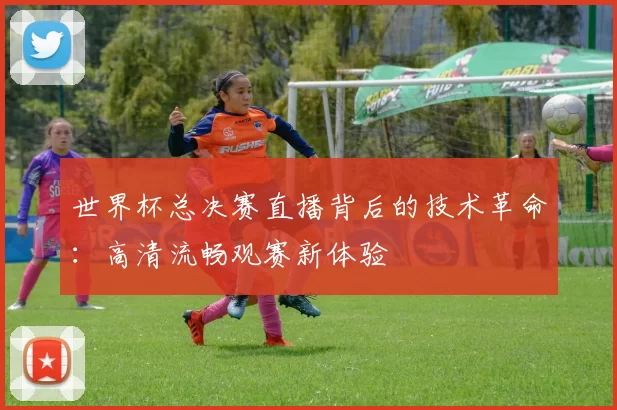 世界杯总决赛直播背后的技术革命：高清流畅观赛新体验