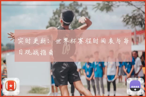 实时更新：世界杯赛程时间表与每日观战指南