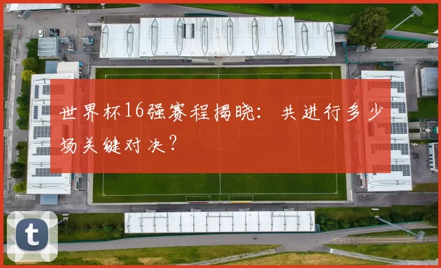 世界杯16强赛程揭晓：共进行多少场关键对决？