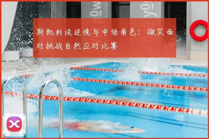 斯凯利谈逆境与中场角色:微笑面对挑战自然应对比赛