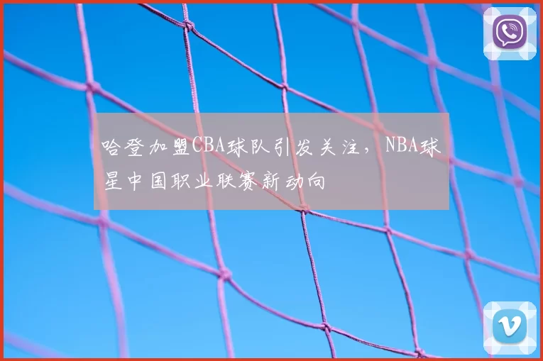 哈登加盟CBA球队引发关注,NBA球星中国职业联赛新动向