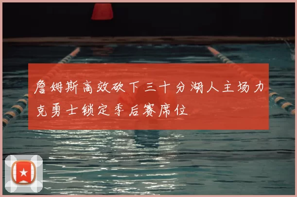 詹姆斯高效砍下三十分湖人主场力克勇士锁定季后赛席位