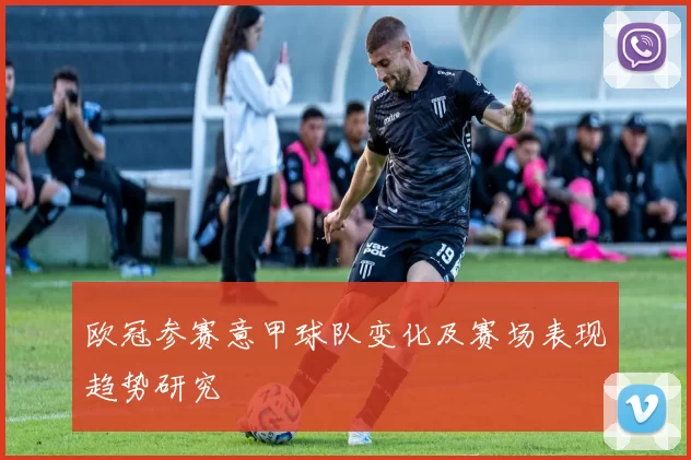 欧冠参赛意甲球队变化及赛场表现趋势研究