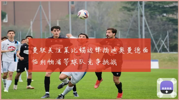 曼联关注莱比锡边锋扬迪奥曼德面临利物浦等球队竞争挑战