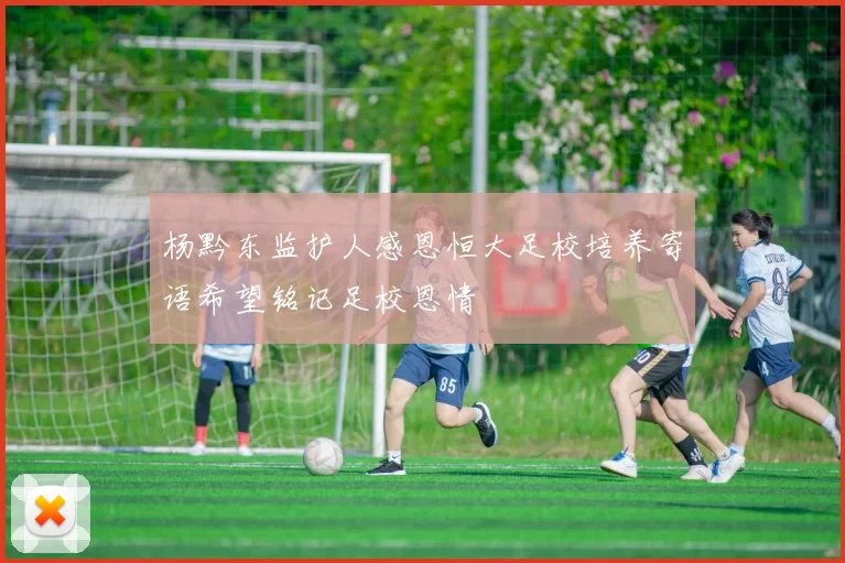 杨黔东监护人感恩恒大足校培养寄语希望铭记足校恩情