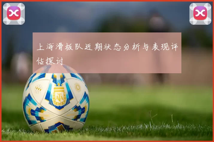 上海滑板队近期状态分析与表现评估探讨