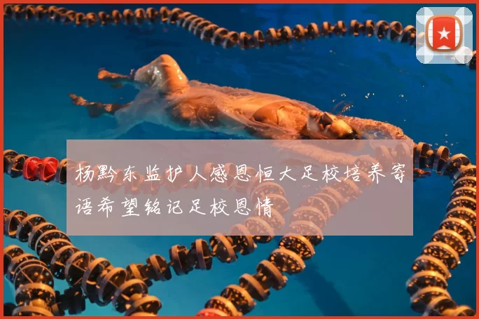杨黔东监护人感恩恒大足校培养寄语希望铭记足校恩情