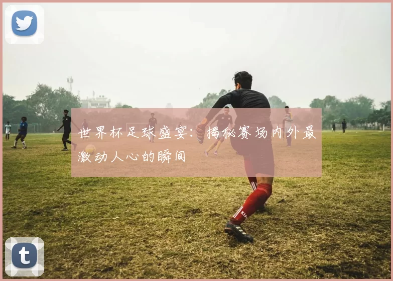 世界杯足球盛宴：揭秘赛场内外最激动人心的瞬间