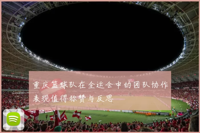 重庆篮球队在全运会中的团队协作表现值得称赞与反思