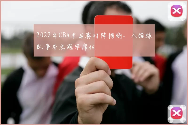 2022年CBA季后赛对阵揭晓，八强球队争夺总冠军席位