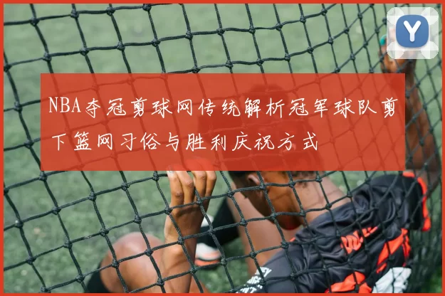 NBA夺冠剪球网传统解析冠军球队剪下篮网习俗与胜利庆祝方式