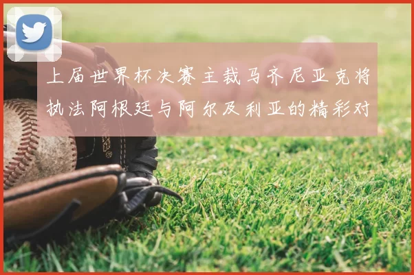 上届世界杯决赛主裁马齐尼亚克将执法阿根廷与阿尔及利亚的精彩对决