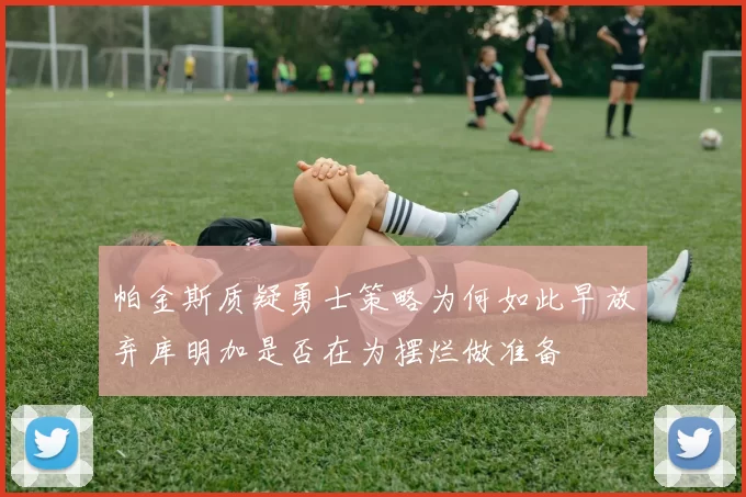 帕金斯质疑勇士策略为何如此早放弃库明加是否在为摆烂做准备