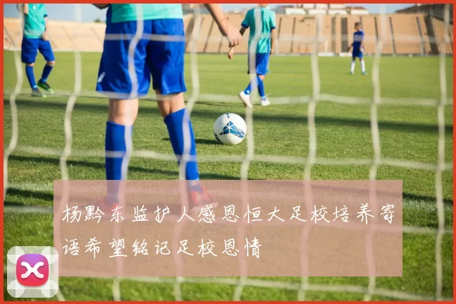 杨黔东监护人感恩恒大足校培养寄语希望铭记足校恩情