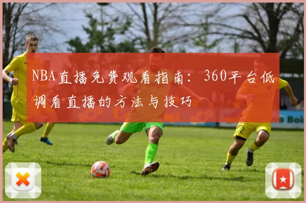 NBA直播免费观看指南：360平台低调看直播的方法与技巧