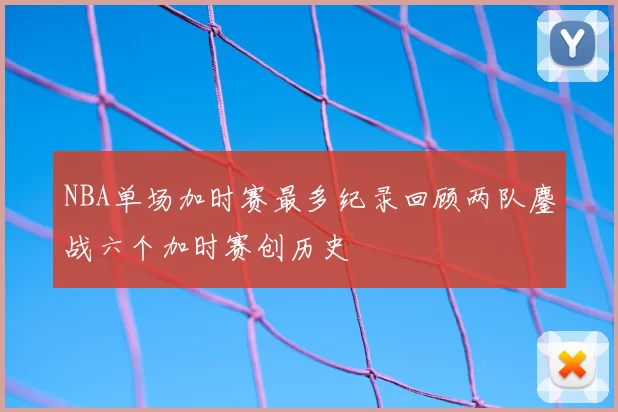 NBA单场加时赛最多纪录回顾两队鏖战六个加时赛创历史