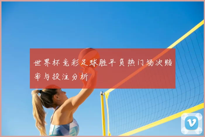 世界杯竞彩足球胜平负热门场次赔率与投注分析