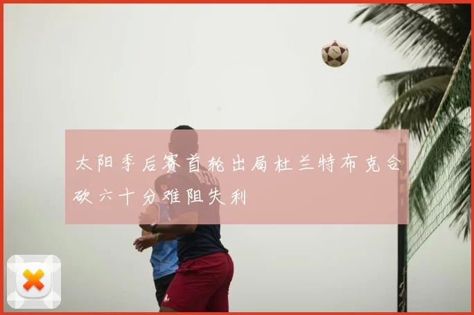 太阳季后赛首轮出局杜兰特布克合砍六十分难阻失利