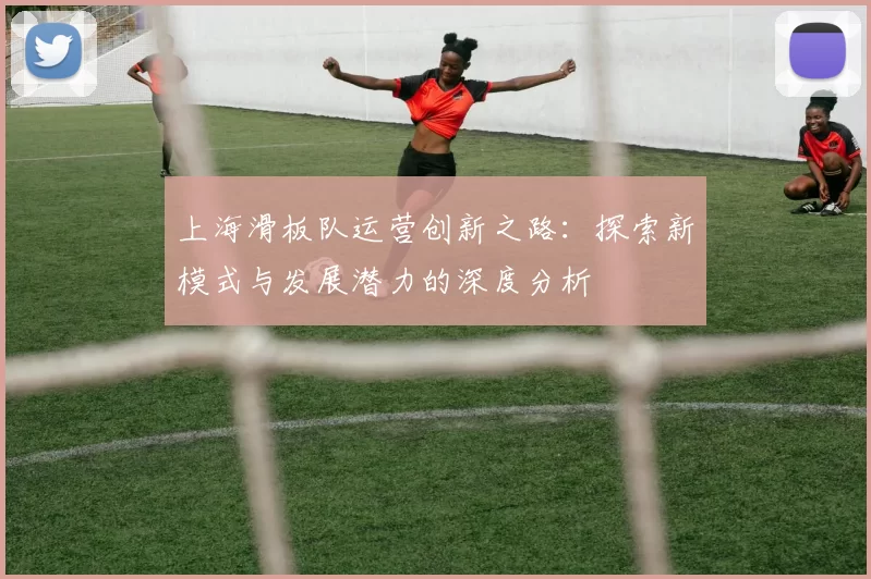 上海滑板队运营创新之路：探索新模式与发展潜力的深度分析