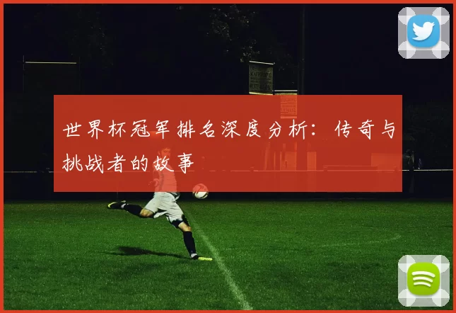 世界杯冠军排名深度分析：传奇与挑战者的故事