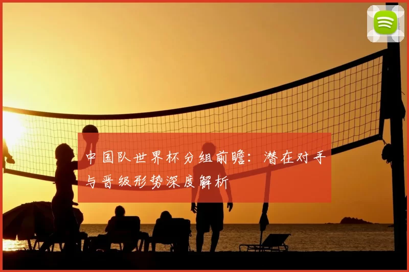 中国队世界杯分组前瞻：潜在对手与晋级形势深度解析