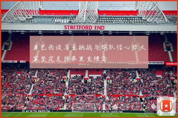 库巴西谈马竞挑战与球队信心称大家坚定支持弗里克理念