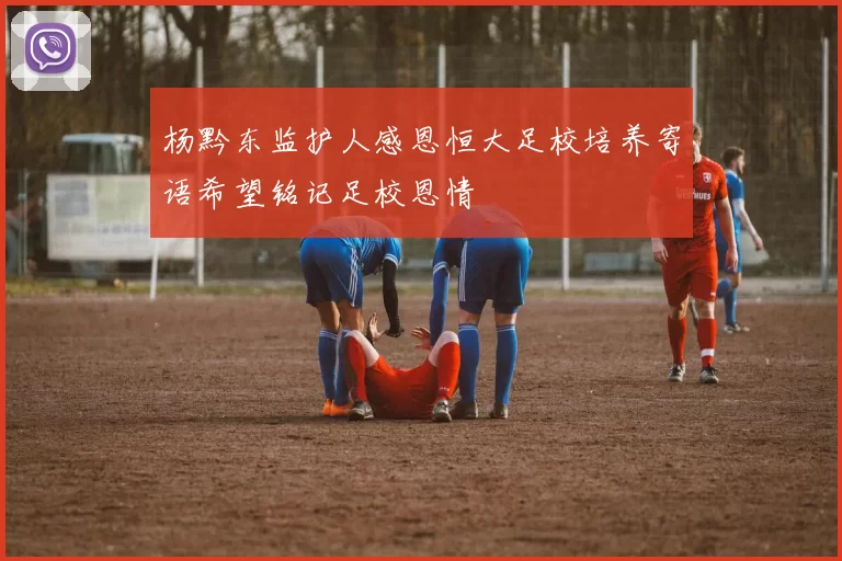 杨黔东监护人感恩恒大足校培养寄语希望铭记足校恩情