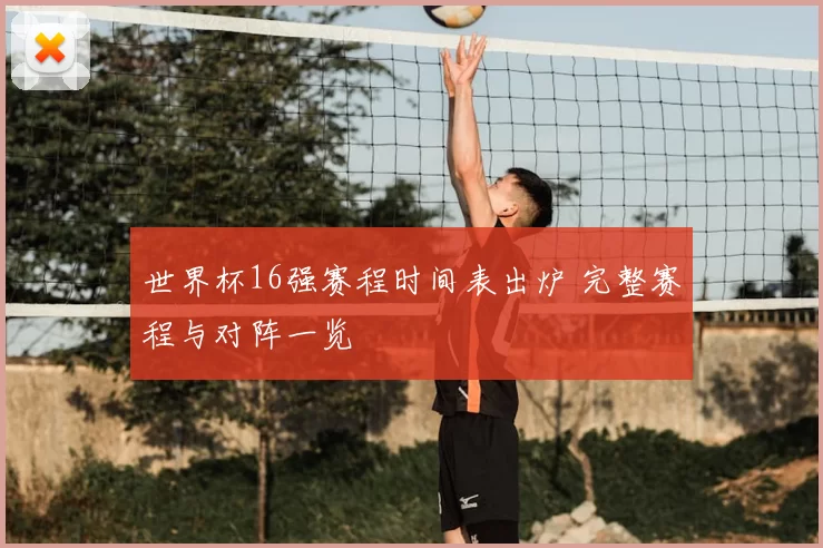 世界杯16强赛程时间表出炉 完整赛程与对阵一览